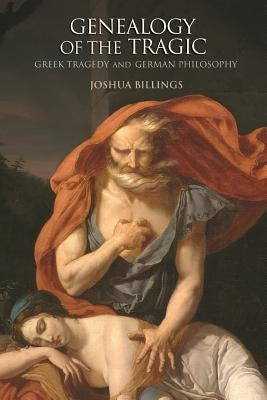 Genealogy of the Tragic: Greek Tragedy and German Philosophy by Billings, Joshua