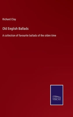 Old English Ballads: A collection of favourite ballads of the olden time by Clay, Richard