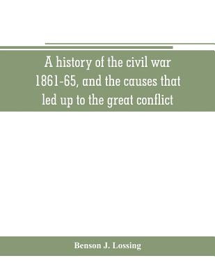 A history of the civil war, 1861-65, and the causes that led up to the great conflict by J. Lossing, Benson