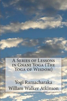 A Series of Lessons in Gnani Yoga (The Yoga of Wisdom) by Atkinson, William Walker