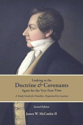 Looking at the Doctrine and Covenants Again for the Very First Time: A Study Guide for Families, Organized by Location by McConkie, James W.