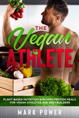The Vegan Athlete: Plant-Based Nutrition and High-Protein Meals for Vegan Athletes and Bodybuilders by Power, Mark