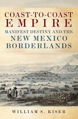 Coast-To-Coast Empire: Manifest Destiny and the New Mexico Borderlands by Kiser, William S.