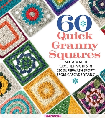 60 Quick Granny Squares: Mix & Match Crochet Motifs in 220 Superwash(r) Sport from Cascade Yarns(r) by Sixth&spring Books