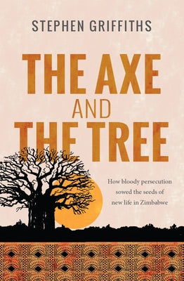 The Axe and the Tree: How Bloody Persecution Sowed the Seeds of New Life in Zimbabwe by Griffiths, Stephen