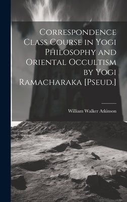 Correspondence Class Course in Yogi Philosophy and Oriental Occultism by Yogi Ramacharaka [Pseud.] by Atkinson, William Walker