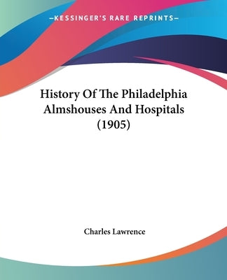 History Of The Philadelphia Almshouses And Hospitals (1905) by Lawrence, Charles