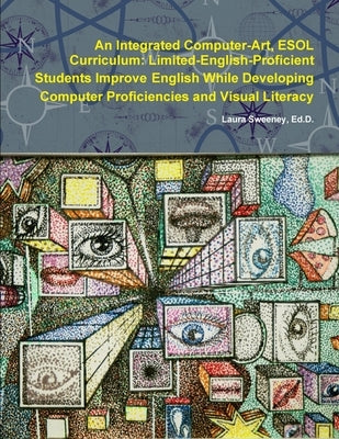 An Integrated Computer-Art ESOL Curriculum: Limited-English-Proficient Students Improve English While Developing Computer Proficiencies and Visual Lit by Sweeney, Ed D. Laura