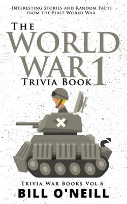 The World War 1 Trivia Book: Interesting Stories and Random Facts from the First World War by O'Neill, Bill