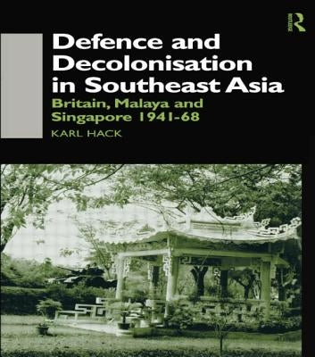 Defence and Decolonisation in South-East Asia: Britain, Malaya and Singapore 1941-1967 by Hack, Karl