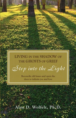 Living in the Shadow of the Ghosts of Grief: Step Into the Light by Wolfelt, Alan D.