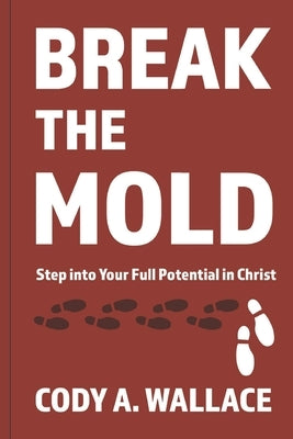 Break the Mold: Step Into Your Full Potential of Christ by Wallace, Cody A.