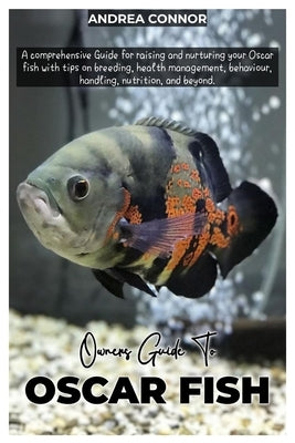 Oscar Fish: A comprehensive Guide for raising and nurturing your Oscar fish with tips on breeding, health management, behavior, ha by Connor, Andrea