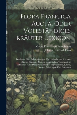 Flora Francica Aucta, Oder Vollständiges Kräuter-lexicon: Worinnen Aller Bekannten Aus- Und Inländischen Kräuter, Bäume, Stauden, Blumen, Wurzeln Etc. by Georg Franck Von Franckenau