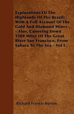 Explorations of the Highlands of the Brazil; With a Full Account of the Gold and Diamond Mines - Also, Canoeing Down 1500 Miles of the Great River Sao by Burton, Richard Francis
