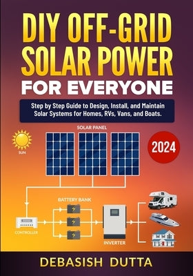 DIY Off-Grid Solar Power for Everyone: Step by Step Guide to Design, Install, and Maintain Solar Systems for Homes, RVs, Vans, and Boats by Dutta, Debasish