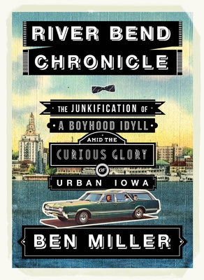 River Bend Chronicle: The Junkification of a Boyhood Idyll Amid the Curious Glory of Urban Iowa by Miller, Ben