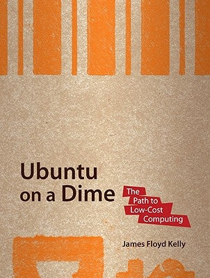 Ubuntu on a Dime: The Path to Low-Cost Computing by Floyd Kelly, James