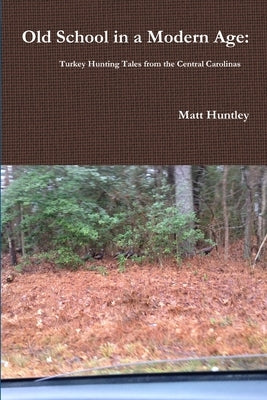 Old School in a Modern Age: Turkey Hunting Tales from the Central Carolinas by Huntley, Matt