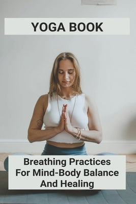 Yoga Book: Breathing Practices For Mind-Body Balance And Healing: Benefits Of Yoga For Anxiety by Manzano, Boyd