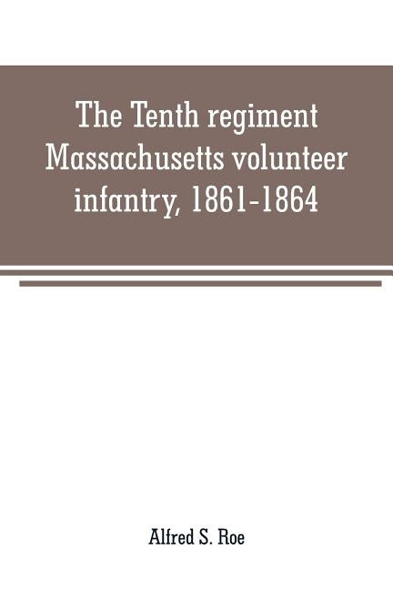 The Tenth regiment, Massachusetts volunteer infantry, 1861-1864, a western Massachusetts regiment by S. Roe, Alfred