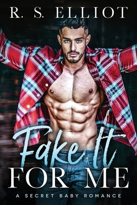 Fake It For Me: A Grumpy Boss Secret Baby Romance by Elliot, R. S.