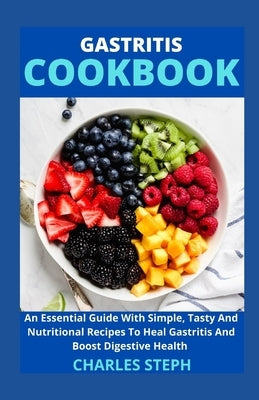 Gastritis Cookbook: An Essential Guide With Simple, Tasty And Nutritional Recipes To Heal Gastritis And Boost Digestive Health by Charles Steph