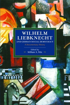 Wilhelm Liebknecht and German Social Democracy: A Documentary History by Pelz, William A.