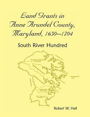 Land Grants in Anne Arundel County, Maryland, 1650-1704: South River Hundred by Hall, Robert W.
