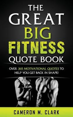 The Great Big Fitness Quote Book: Over 365 Motivational Quotes to Get Back in Shape! by Clark, Cameron M.