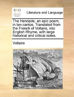 The Henriade, an Epic Poem, in Ten Cantos. Translated from the French of Voltaire, Into English Rhyme, with Large Historical and Critical Notes. by Voltaire