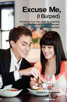 Excuse Me I Burped: Achieving Your Very Best By Learning the Secrets of Good Manners and Common Courtesy by Scariano, Ronald J.