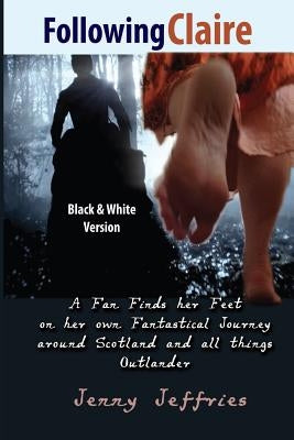 Following Claire: A fan finds her feet on her own fantastical journey around Scotland and all things Outlander by Jeffries, Jenny