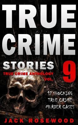 True Crime Stories Volume 9: 12 Shocking True Crime Murder Cases by Rosewood, Jack