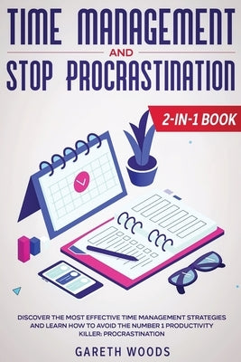 Time Management and Stop Procrastination 2-in-1 Book: Discover The Most Effective Time Management Strategies and Learn How to Avoid the Number 1 Produ by Woods, Gareth
