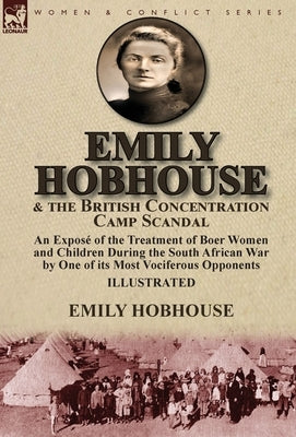 Emily Hobhouse and the British Concentration Camp Scandal: an Exposé of the Treatment of Boer Women and Children During the South African War by One o by Hobhouse, Emily