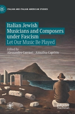 Italian Jewish Musicians and Composers Under Fascism: Let Our Music Be Played by Carrieri, Alessandro