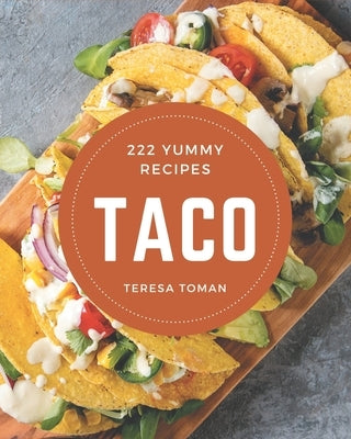 222 Yummy Taco Recipes: A Yummy Taco Cookbook to Fall In Love With by Toman, Teresa