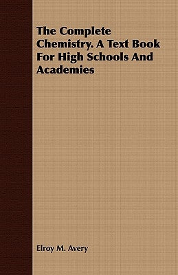 The Complete Chemistry. a Text Book for High Schools and Academies by Avery, Elroy M.