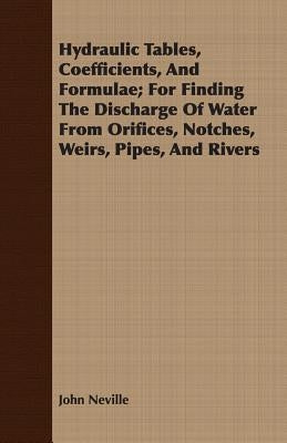 Hydraulic Tables, Coefficients, and Formulae; For Finding the Discharge of Water from Orifices, Notches, Weirs, Pipes, and Rivers by Neville, John