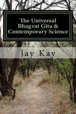 The Universal Bhagvat Gita & Contemporary Science: Hinduism, Vedanta, Science, Philosophy by Kay, Jay