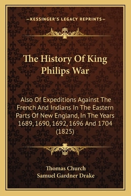 The History Of King Philips War: Also Of Expeditions Against The French And Indians In The Eastern Parts Of New England, In The Years 1689, 1690, 1692 by Church, Thomas