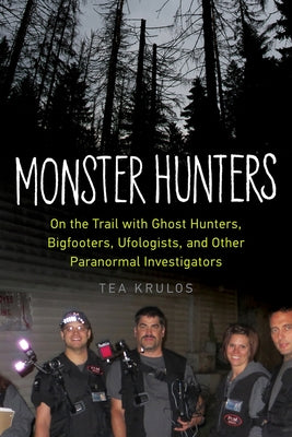 Monster Hunters: On the Trail with Ghost Hunters, Bigfooters, Ufologists, and Other Paranormal Investigators by Krulos, Tea