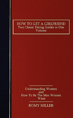 How to Get a Girlfriend: Two Classic Dating Guides in One Volume-Understanding Women and How To Be The Man Women Want by Miller, Romy