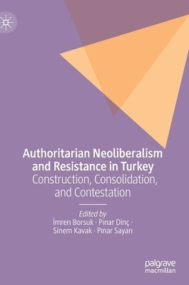 Authoritarian Neoliberalism and Resistance in Turkey: Construction, Consolidation, and Contestation by Borsuk, İmren