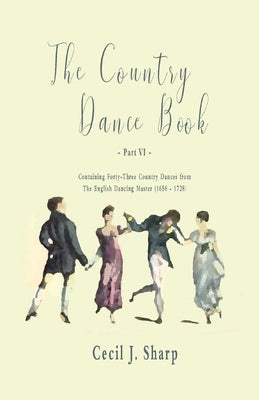 The Country Dance Book - Part VI - Containing Forty-Three Country Dances from The English Dancing Master (1650 - 1728) by Sharp, Cecil J.