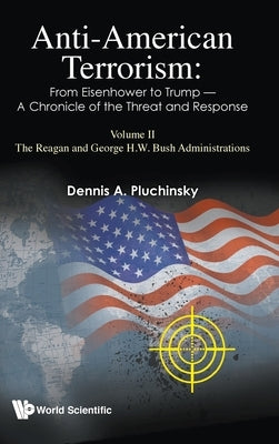 Anti-American Terrorism: From Eisenhower to Trump - A Chronicle of the Threat and Response: Volume II: The Reagan and George H.W. Bush Administrations by Pluchinsky, Dennis A.