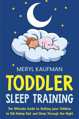 Toddler Sleep Training: The Ultimate Guide to Getting Your Children to Fall Asleep Fast and Sleep Through the Night by Kaufman, Meryl