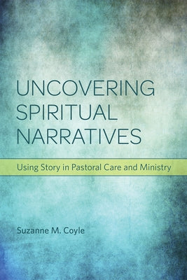 Uncovering Spiritual Narratives: Using Story in Pastoral Care and Ministry by Coyle, Suzanne M.