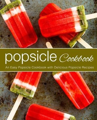 Popsicle Cookbook: An Easy Popsicle Cookbook with Delicious Popsicle Recipes (2nd Edition) by Press, Booksumo
